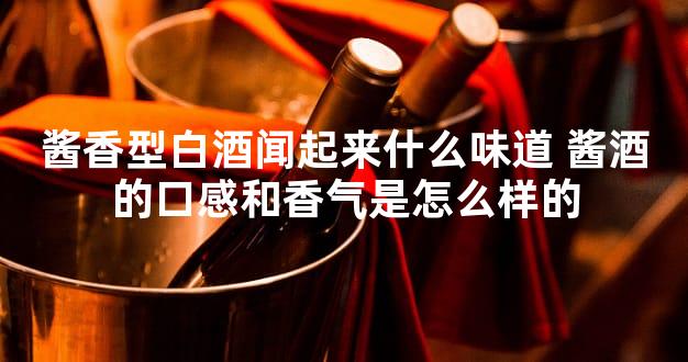 酱香型白酒闻起来什么味道 酱酒的口感和香气是怎么样的